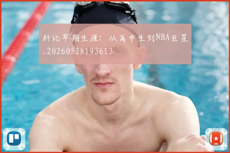 科比早期生涯:从高中生到NBA巨星_20260528193613