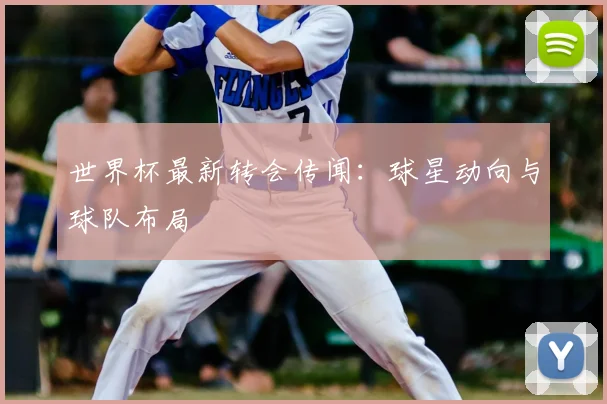 世界杯最新转会传闻：球星动向与球队布局