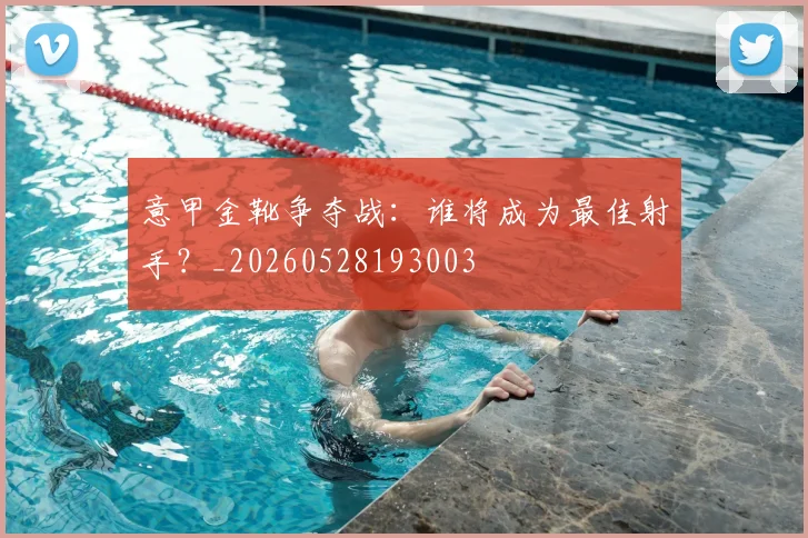 意甲金靴争夺战:谁将成为最佳射手?_20260528193003