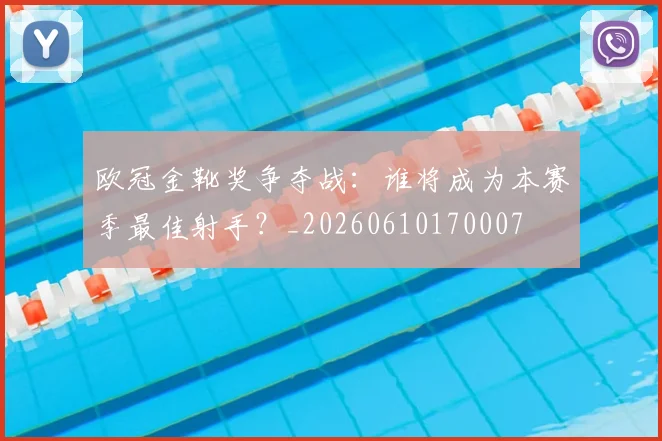 欧冠金靴奖争夺战:谁将成为本赛季最佳射手?_20260610170007
