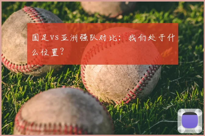 国足vs亚洲强队对比:我们处于什么位置?