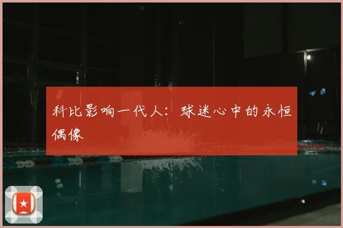 科比影响一代人：球迷心中的永恒偶像