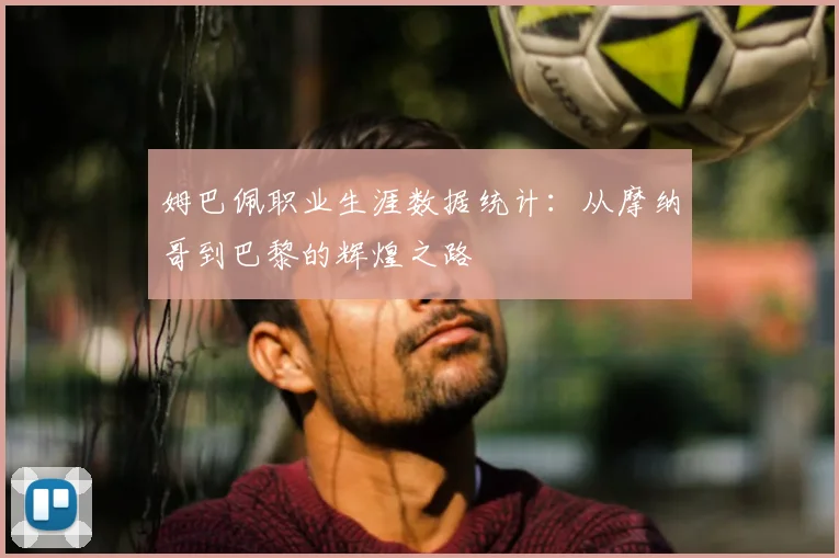 姆巴佩职业生涯数据统计:从摩纳哥到巴黎的辉煌之路