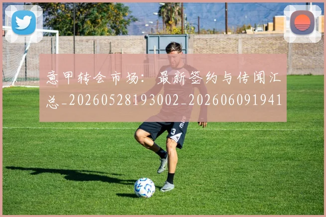 意甲转会市场：最新签约与传闻汇总_20260528193002_20260609194112