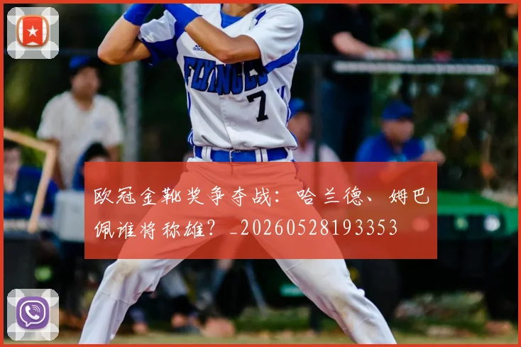 欧冠金靴奖争夺战:哈兰德、姆巴佩谁将称雄?_20260528193353