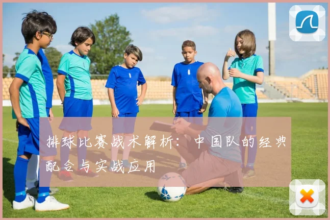 排球比赛战术解析：中国队的经典配合与实战应用