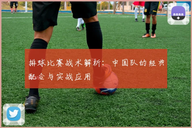 排球比赛战术解析：中国队的经典配合与实战应用
