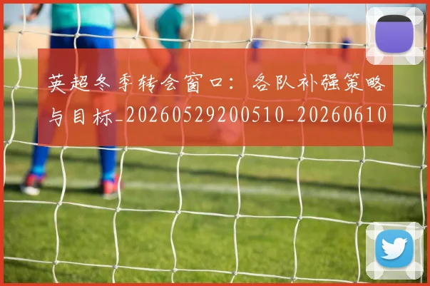 英超冬季转会窗口:各队补强策略与目标_20260529200510_20260610170432
