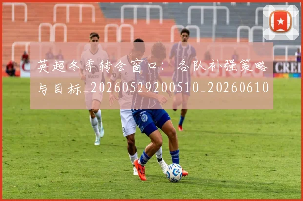 英超冬季转会窗口:各队补强策略与目标_20260529200510_20260610170432