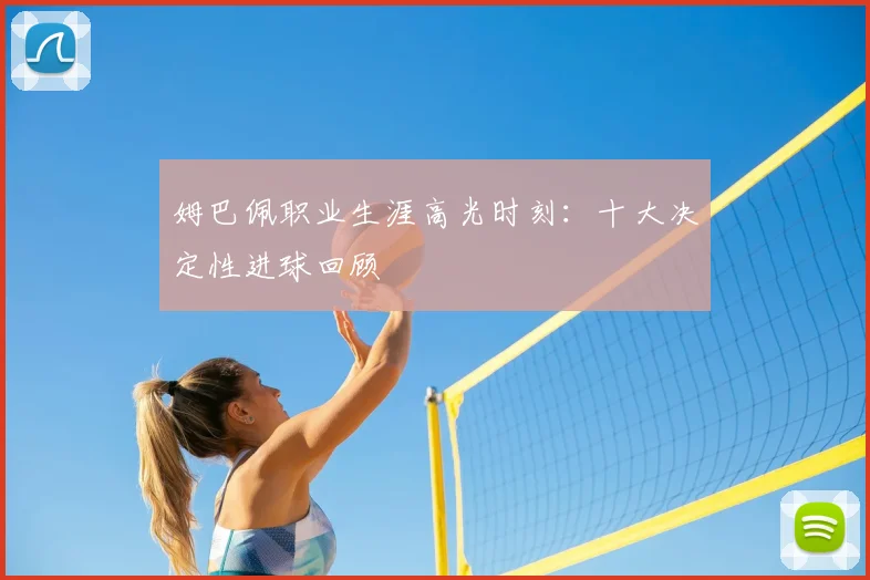 姆巴佩职业生涯高光时刻:十大决定性进球回顾